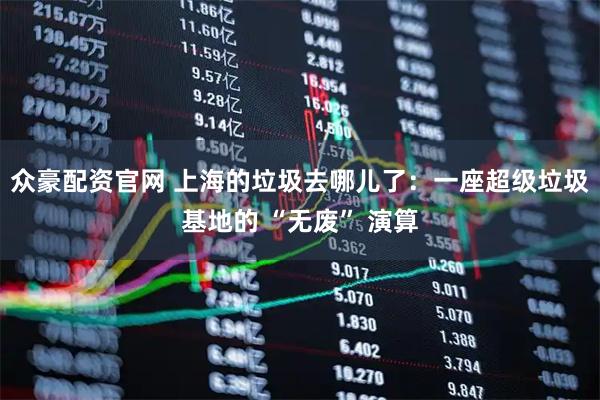 众豪配资官网 上海的垃圾去哪儿了：一座超级垃圾基地的 “无废” 演算