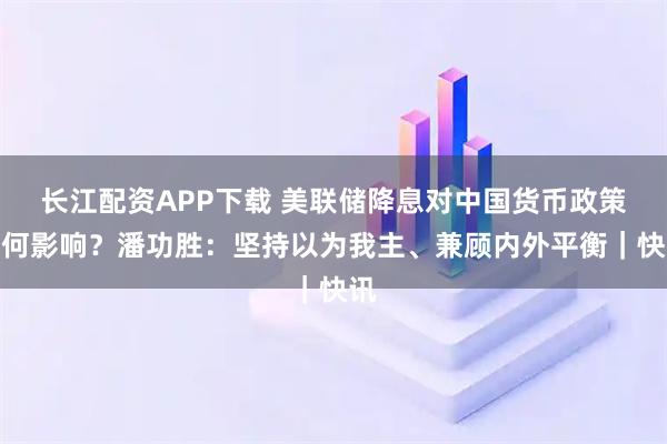 长江配资APP下载 美联储降息对中国货币政策有何影响？潘功胜：坚持以为我主、兼顾内外平衡｜快讯
