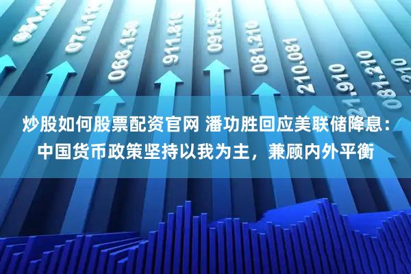 炒股如何股票配资官网 潘功胜回应美联储降息：中国货币政策坚持以我为主，兼顾内外平衡