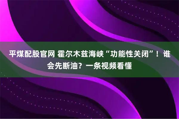 平煤配股官网 霍尔木兹海峡“功能性关闭”！谁会先断油？一条视频看懂