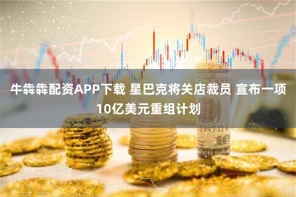 牛犇犇配资APP下载 星巴克将关店裁员 宣布一项10亿美元重组计划