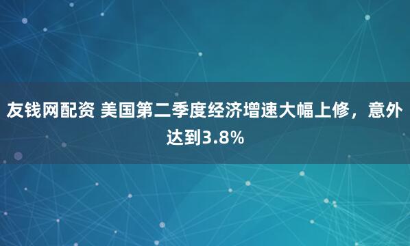 友钱网配资 美国第二季度经济增速大幅上修，意外达到3.8%