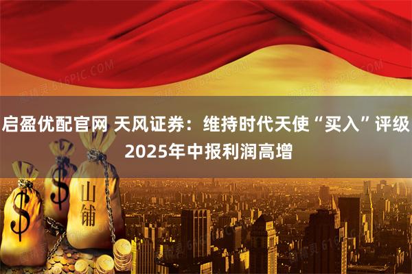 启盈优配官网 天风证券：维持时代天使“买入”评级 2025年中报利润高增