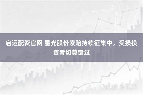 启运配资官网 星光股份索赔持续征集中，受损投资者切莫错过