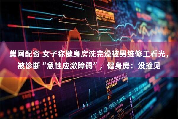 巢网配资 女子称健身房洗完澡被男维修工看光，被诊断“急性应激障碍”，健身房：没撞见