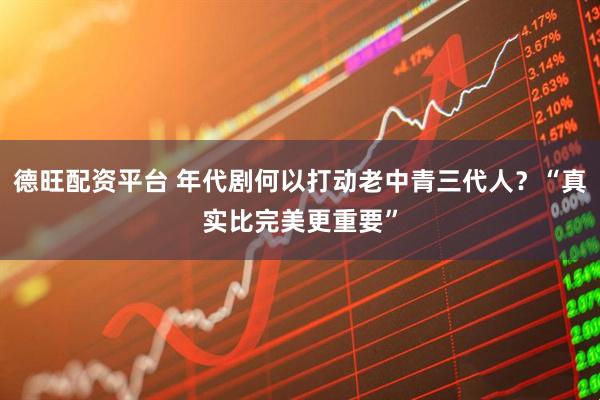 德旺配资平台 年代剧何以打动老中青三代人?“真实比完美更重要”