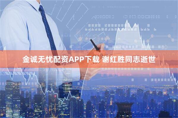 金诚无忧配资APP下载 谢红胜同志逝世