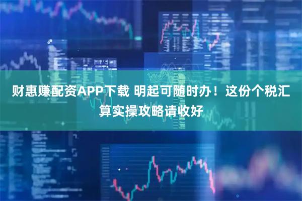 财惠赚配资APP下载 明起可随时办！这份个税汇算实操攻略请收好