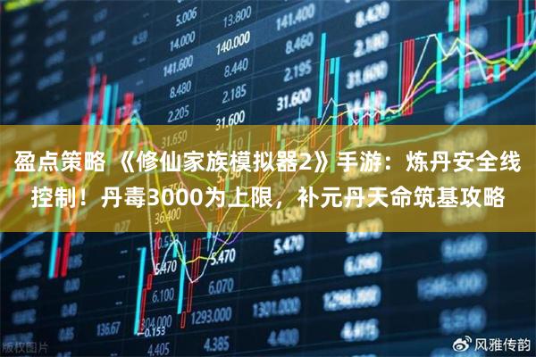 盈点策略 《修仙家族模拟器2》手游：炼丹安全线控制！丹毒3000为上限，补元丹天命筑基攻略