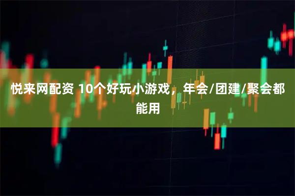 悦来网配资 10个好玩小游戏,年会/团建/聚会都能用