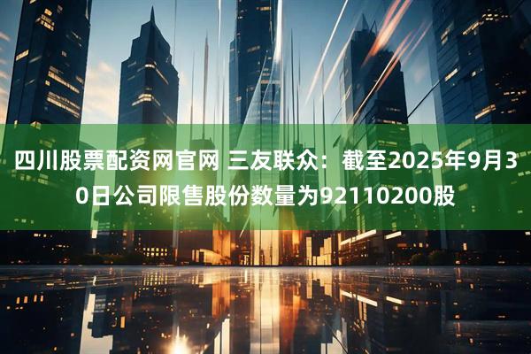 四川股票配资网官网 三友联众：截至2025年9月30日公司限售股份数量为92110200股