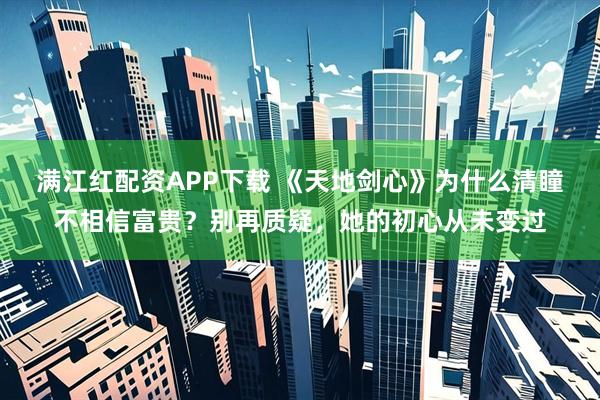 满江红配资APP下载 《天地剑心》为什么清瞳不相信富贵?别再质疑,她的初心从未变过