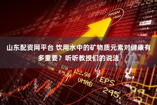 山东配资网平台 饮用水中的矿物质元素对健康有多重要？听听教授们的说法