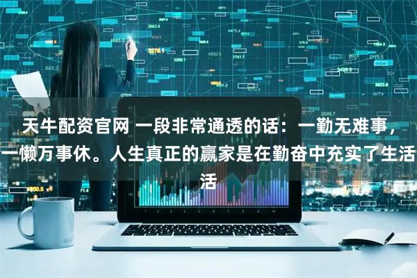天牛配资官网 一段非常通透的话：一勤无难事，一懒万事休。人生真正的赢家是在勤奋中充实了生活