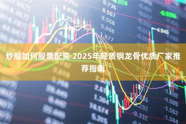 炒股如何股票配资 2025年轻质钢龙骨优质厂家推荐指南