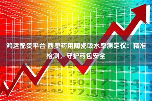 鸿运配资平台 西奥药用陶瓷吸水率测定仪：精准检测，守护药包安全