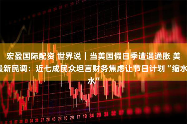 宏盈国际配资 世界说｜当美国假日季遭遇通胀 美最新民调：近七成民众坦言财务焦虑让节日计划“缩水”