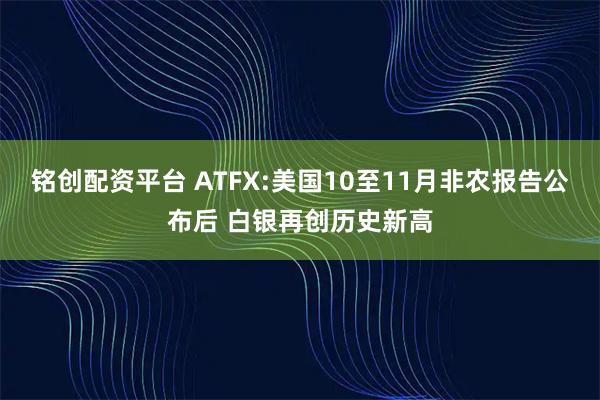 铭创配资平台 ATFX:美国10至11月非农报告公布后 白银再创历史新高