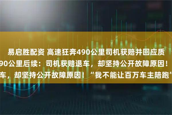 易启胜配资 高速狂奔490公里司机获赔并回应质疑，定速巡航失灵狂奔490公里后续：司机获赔退车，却坚持公开故障原因！“我不能让百万车主陪跑”