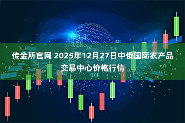 传金所官网 2025年12月27日中俄国际农产品交易中心价格行情