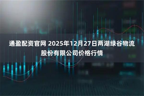 通盈配资官网 2025年12月27日两湖绿谷物流股份有限公司价格行情