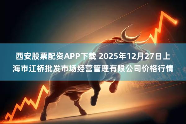 西安股票配资APP下载 2025年12月27日上海市江桥批发市场经营管理有限公司价格行情