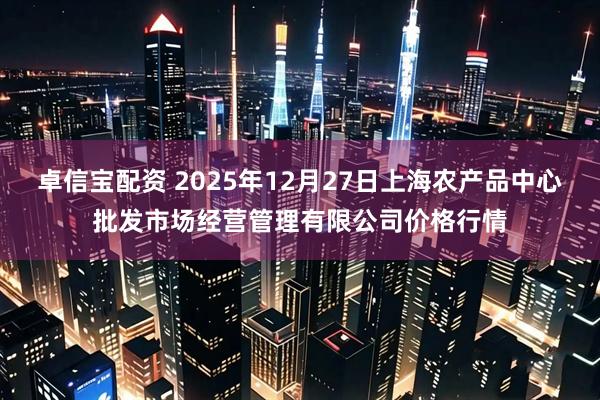 卓信宝配资 2025年12月27日上海农产品中心批发市场经营管理有限公司价格行情