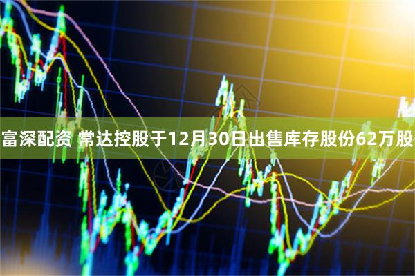 富深配资 常达控股于12月30日出售库存股份62万股