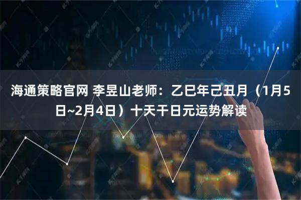 海通策略官网 李昱山老师：乙巳年己丑月（1月5日~2月4日）十天干日元运势解读