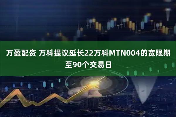 万盈配资 万科提议延长22万科MTN004的宽限期至90个交易日