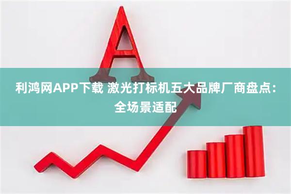 利鸿网APP下载 激光打标机五大品牌厂商盘点：全场景适配