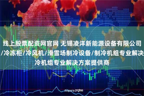 线上股票配资网官网 无锡凌洋新能源设备有限公司：车间降温/冷冻柜/冷风机/滑雪场制冷设备/制冷机组专业解决方案提供商