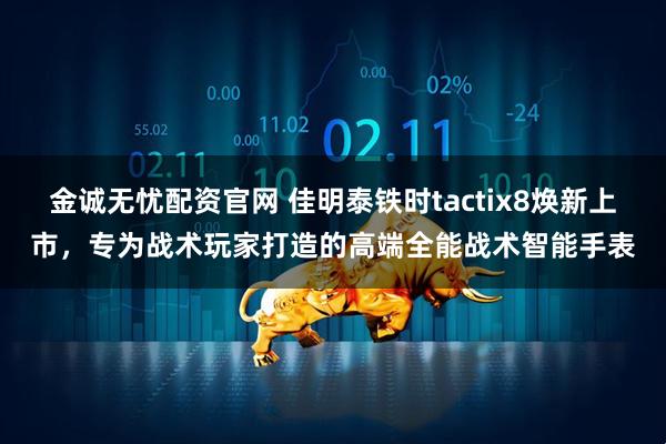 金诚无忧配资官网 佳明泰铁时tactix8焕新上市，专为战术玩家打造的高端全能战术智能手表