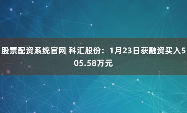 股票配资系统官网 科汇股份：1月23日获融资买入505.58万元