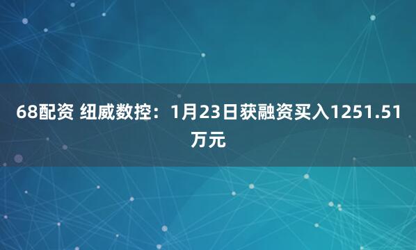 68配资 纽威数控：1月23日获融资买入1251.51万元