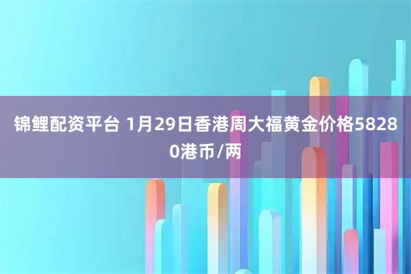 锦鲤配资平台 1月29日香港周大福黄金价格58280港币/两