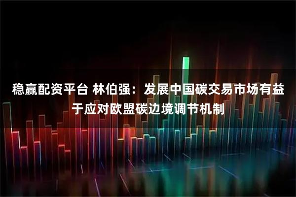 稳赢配资平台 林伯强：发展中国碳交易市场有益于应对欧盟碳边境调节机制
