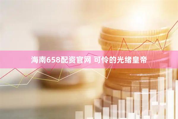 海南658配资官网 可怜的光绪皇帝