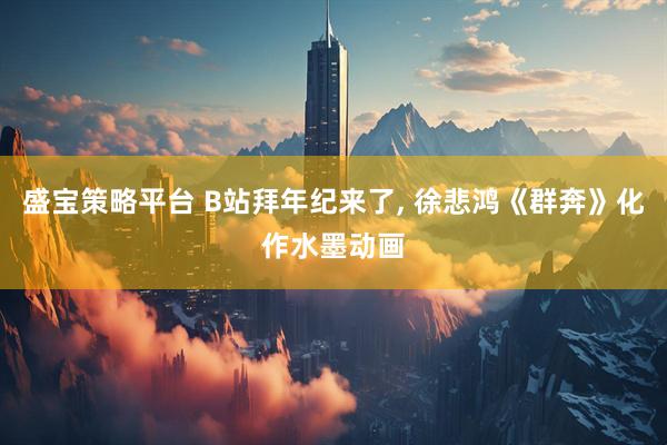 盛宝策略平台 B站拜年纪来了, 徐悲鸿《群奔》化作水墨动画